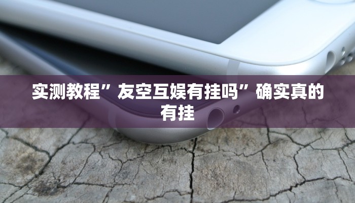 实测教程”友空互娱有挂吗”确实真的有挂