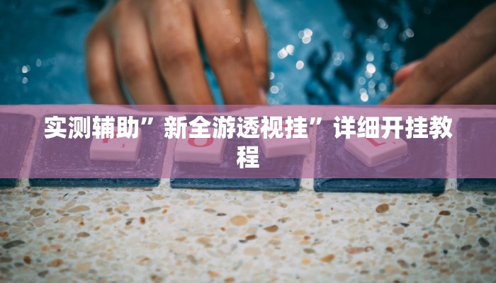 实测辅助”新全游透视挂”详细开挂教程