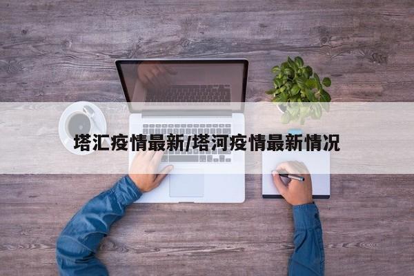 塔汇疫情最新/塔河疫情最新情况