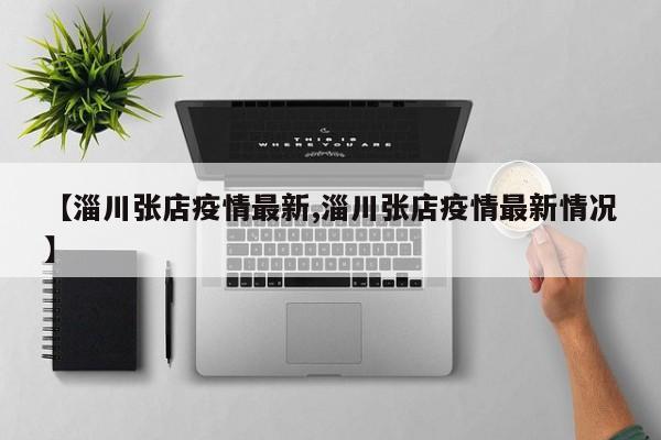 【淄川张店疫情最新,淄川张店疫情最新情况】