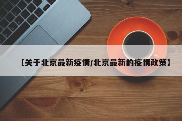 【关于北京最新疫情/北京最新的疫情政策】