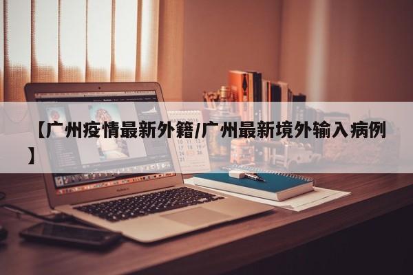 【广州疫情最新外籍/广州最新境外输入病例】