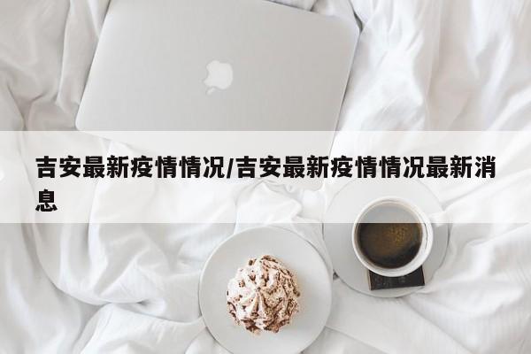 吉安最新疫情情况/吉安最新疫情情况最新消息