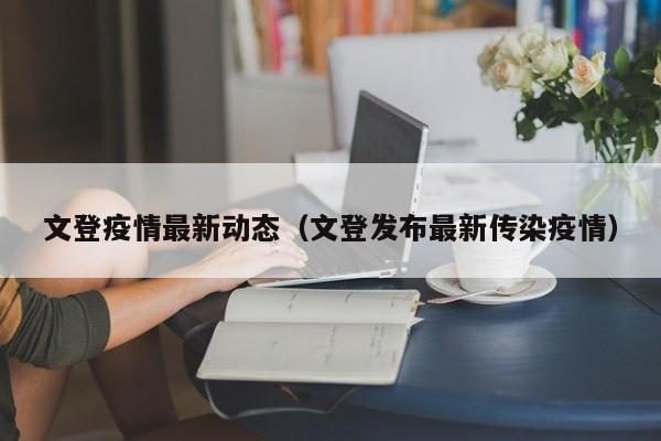 文登疫情最新动态（文登发布最新传染疫情）