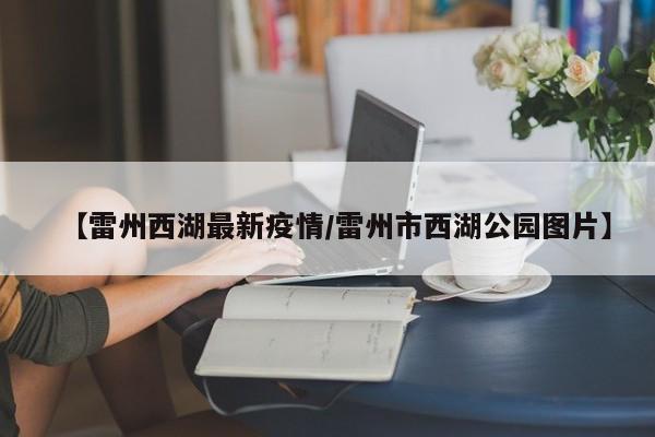 【雷州西湖最新疫情/雷州市西湖公园图片】