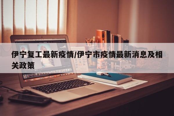 伊宁复工最新疫情/伊宁市疫情最新消息及相关政策