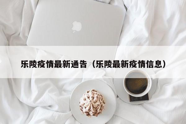 乐陵疫情最新通告（乐陵最新疫情信息）