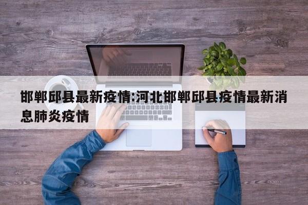 邯郸邱县最新疫情:河北邯郸邱县疫情最新消息肺炎疫情