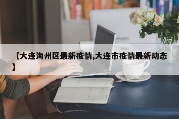 【大连海州区最新疫情,大连市疫情最新动态】