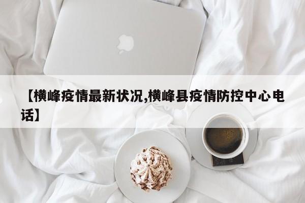 【横峰疫情最新状况,横峰县疫情防控中心电话】