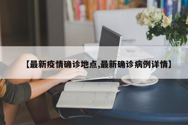 【最新疫情确诊地点,最新确诊病例详情】