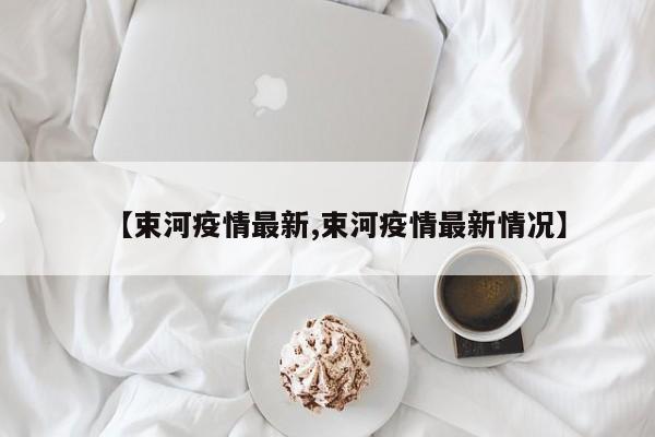 【束河疫情最新,束河疫情最新情况】