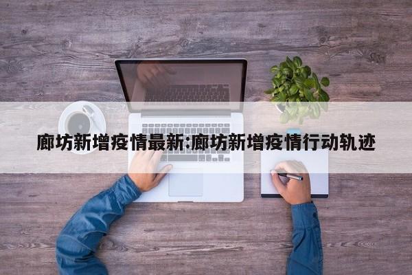 廊坊新增疫情最新：廊坊新增疫情行动轨迹