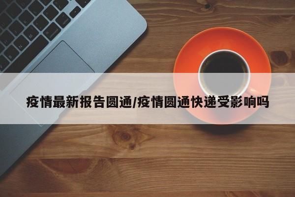 疫情最新报告圆通／疫情圆通快递受影响吗