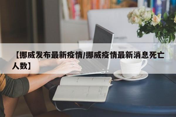 【挪威发布最新疫情／挪威疫情最新消息死亡人数】