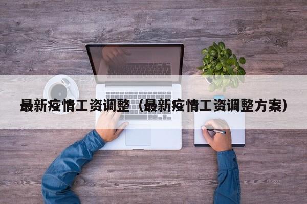 最新疫情工资调整（最新疫情工资调整方案）