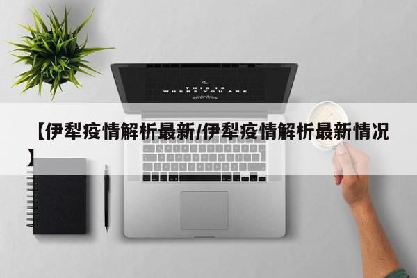【伊犁疫情解析最新／伊犁疫情解析最新情况】