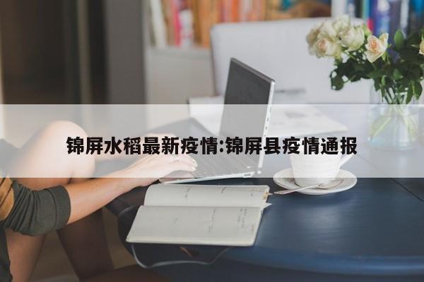 锦屏水稻最新疫情：锦屏县疫情通报