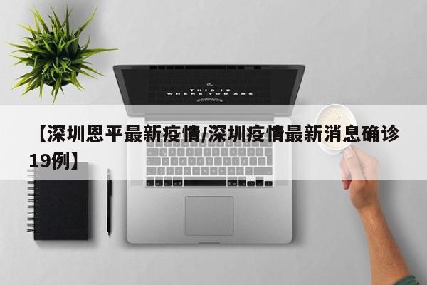 【深圳恩平最新疫情／深圳疫情最新消息确诊19例】