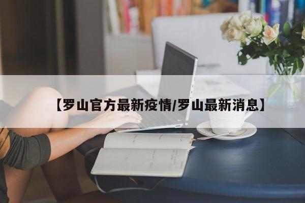 【罗山官方最新疫情/罗山最新消息】