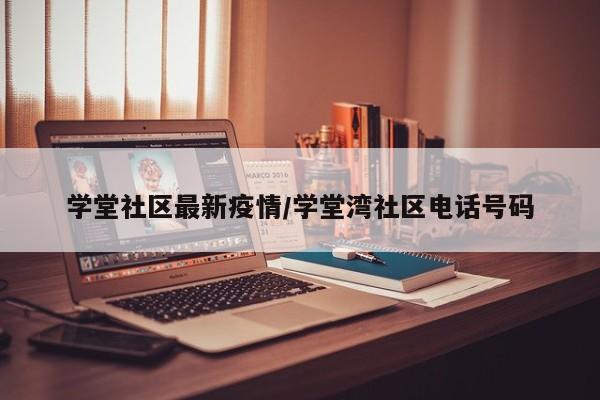 学堂社区最新疫情/学堂湾社区电话号码