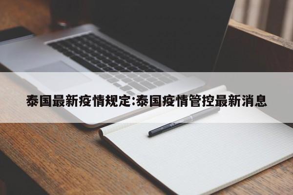 泰国最新疫情规定:泰国疫情管控最新消息