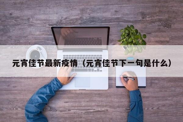 元宵佳节最新疫情（元宵佳节下一句是什么）