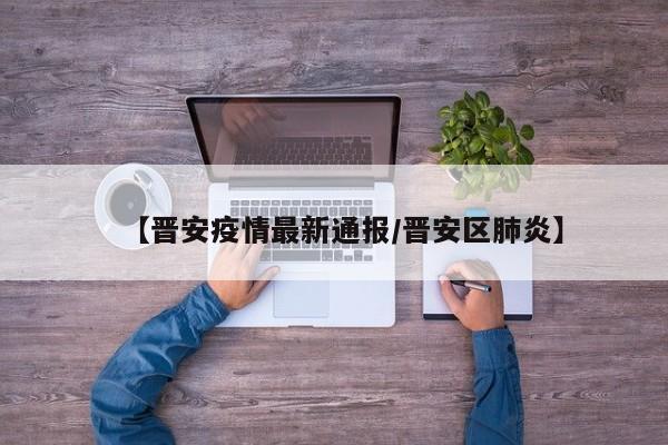【晋安疫情最新通报/晋安区肺炎】