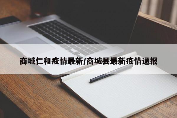 商城仁和疫情最新/商城县最新疫情通报