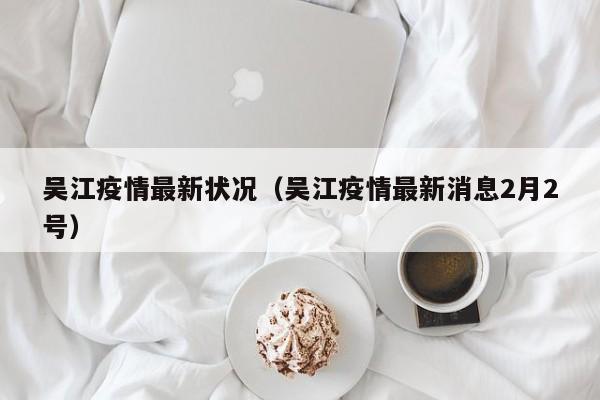 吴江疫情最新状况（吴江疫情最新消息2月2号）