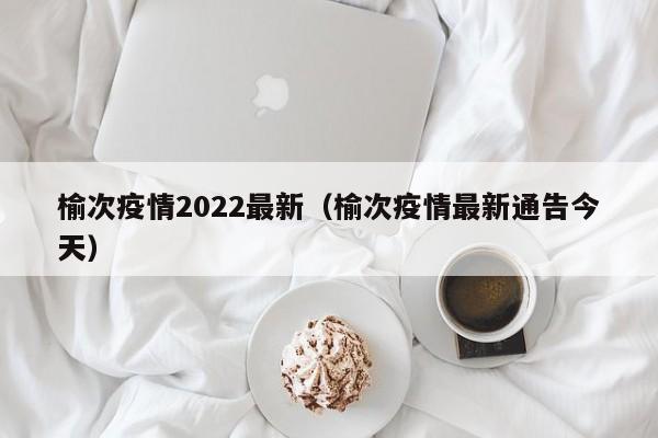 榆次疫情2022最新（榆次疫情最新通告今天）
