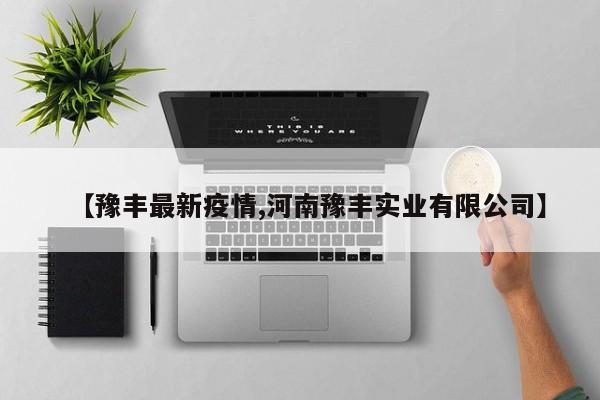 【豫丰最新疫情,河南豫丰实业有限公司】
