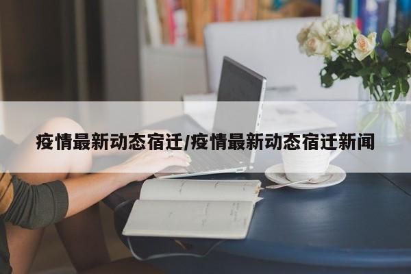 疫情最新动态宿迁/疫情最新动态宿迁新闻