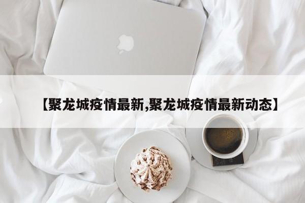 【聚龙城疫情最新,聚龙城疫情最新动态】