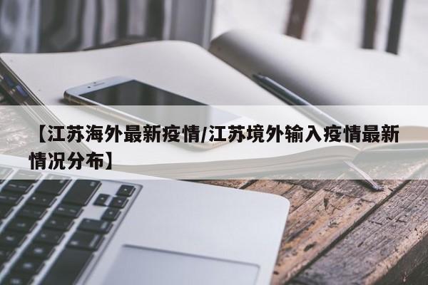【江苏海外最新疫情/江苏境外输入疫情最新情况分布】