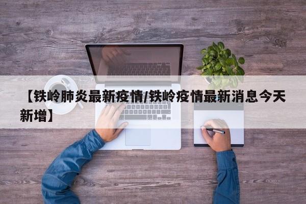 【铁岭肺炎最新疫情/铁岭疫情最新消息今天新增】
