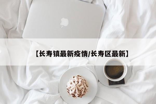 【长寿镇最新疫情/长寿区最新】