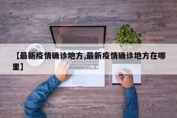 【最新疫情确诊地方,最新疫情确诊地方在哪里】