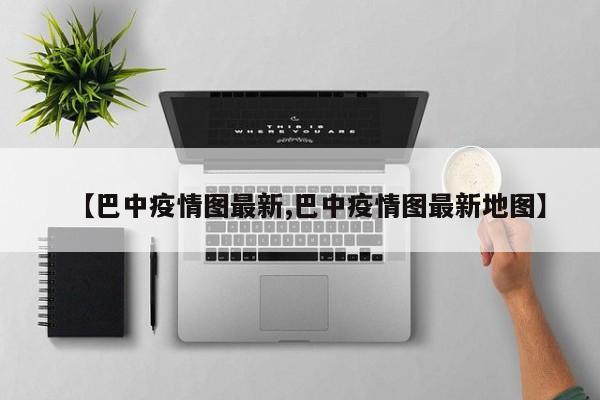 【巴中疫情图最新,巴中疫情图最新地图】