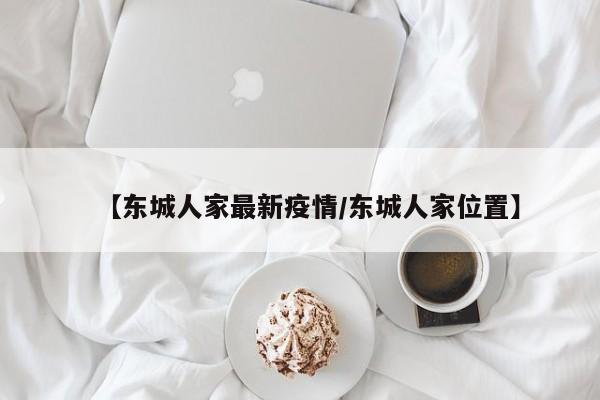 【东城人家最新疫情/东城人家位置】