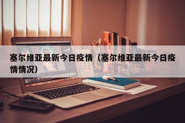 塞尔维亚最新今日疫情（塞尔维亚最新今日疫情情况）