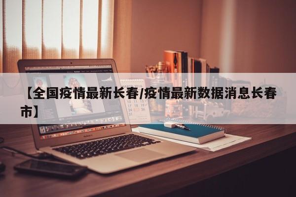 【全国疫情最新长春/疫情最新数据消息长春市】