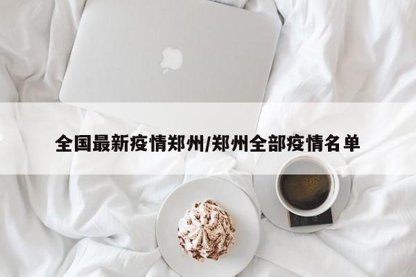 全国最新疫情郑州/郑州全部疫情名单