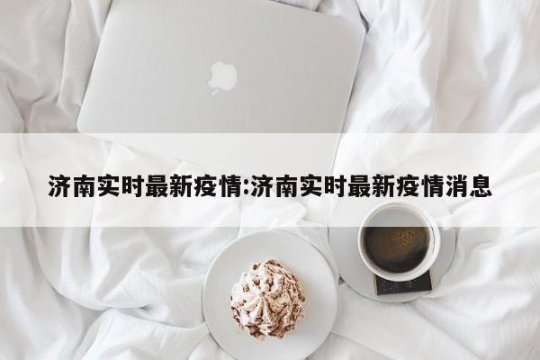 济南实时最新疫情:济南实时最新疫情消息