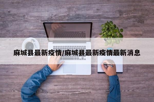 麻城县最新疫情/麻城县最新疫情最新消息