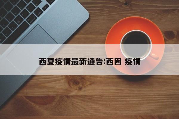 西夏疫情最新通告:西固 疫情