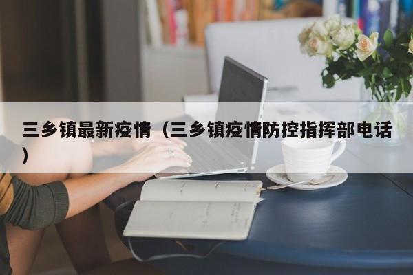 三乡镇最新疫情（三乡镇疫情防控指挥部电话）