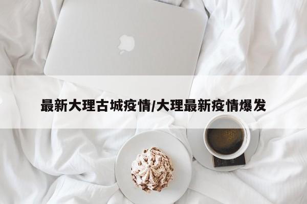 最新大理古城疫情/大理最新疫情爆发