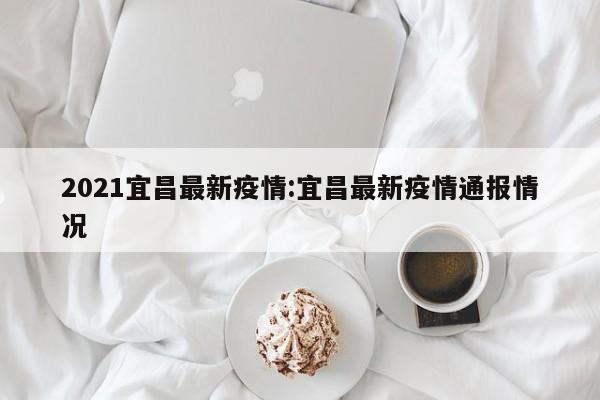 2021宜昌最新疫情:宜昌最新疫情通报情况