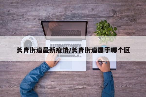 长青街道最新疫情/长青街道属于哪个区